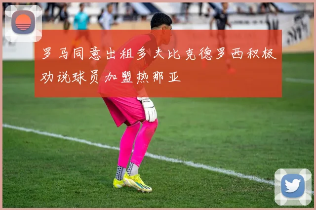 罗马同意出租多夫比克德罗西积极劝说球员加盟热那亚