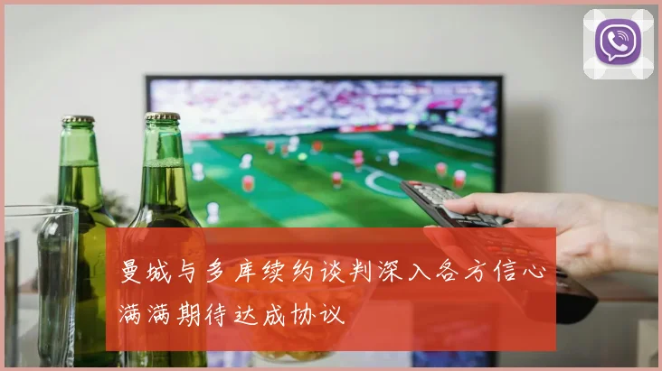 曼城与多库续约谈判深入各方信心满满期待达成协议