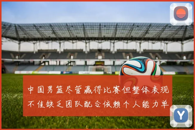 中国男篮尽管赢得比赛但整体表现不佳缺乏团队配合依赖个人能力单打成效有限