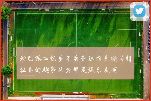 姆巴佩回忆童年看齐达内头槌马特拉齐的趣事认为那是娱乐表演