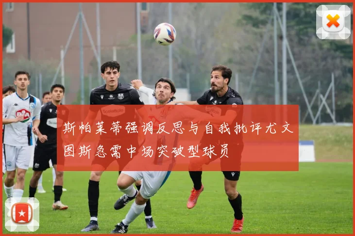 斯帕莱蒂强调反思与自我批评尤文图斯急需中场突破型球员