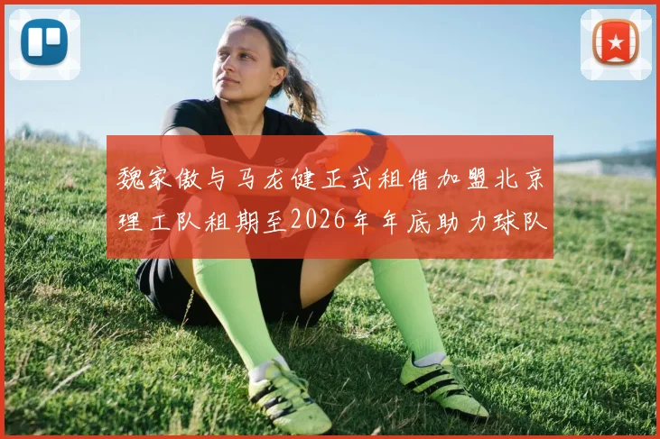 魏家傲与马龙健正式租借加盟北京理工队租期至2026年年底助力球队发展
