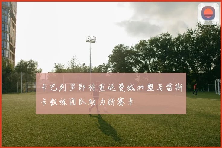 卡巴列罗即将重返曼城加盟马雷斯卡教练团队助力新赛季