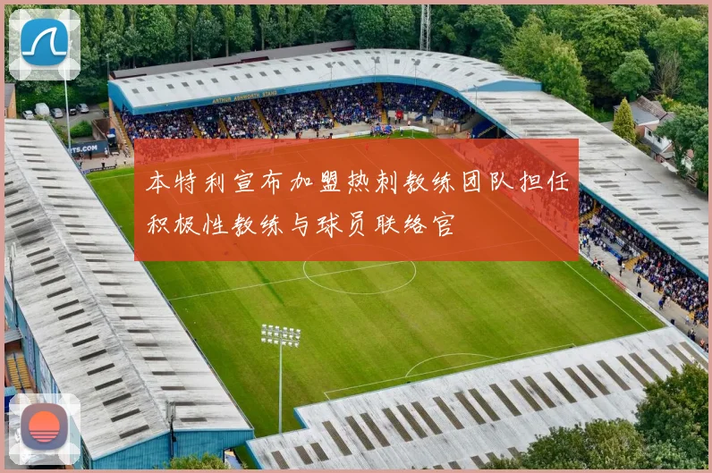 本特利宣布加盟热刺教练团队担任积极性教练与球员联络官