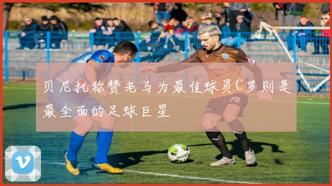 贝尼托称赞老马为最佳球员C罗则是最全面的足球巨星