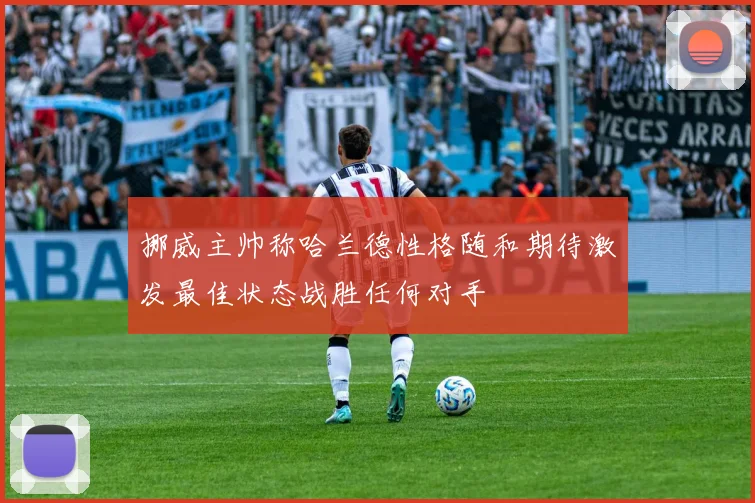 挪威主帅称哈兰德性格随和期待激发最佳状态战胜任何对手