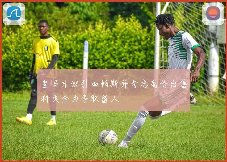 皇马计划引回帕斯并考虑高价出售科莫全力争取留人
