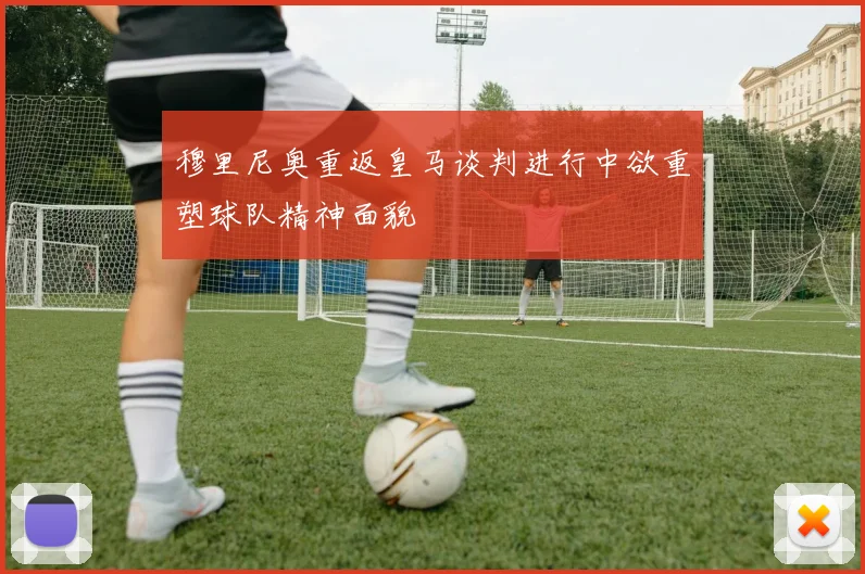 穆里尼奥重返皇马谈判进行中欲重塑球队精神面貌